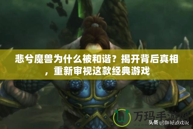 悲兮魔獸為什么被和諧？揭開背后真相，重新審視這款經(jīng)典游戲