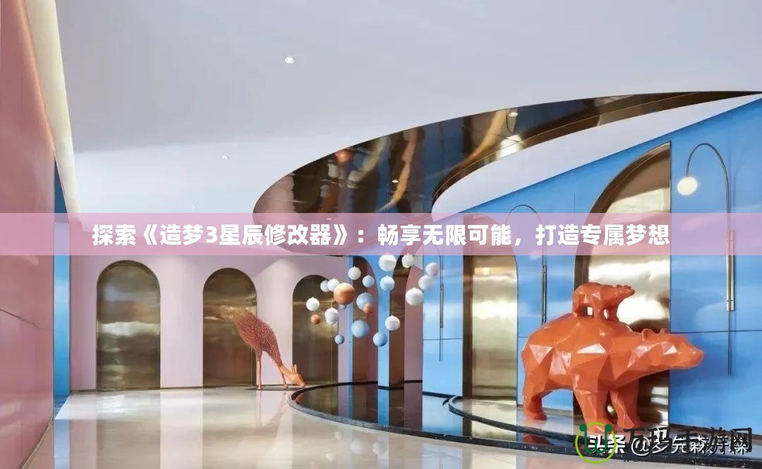 探索《造夢(mèng)3星辰修改器》：暢享無(wú)限可能，打造專屬夢(mèng)想