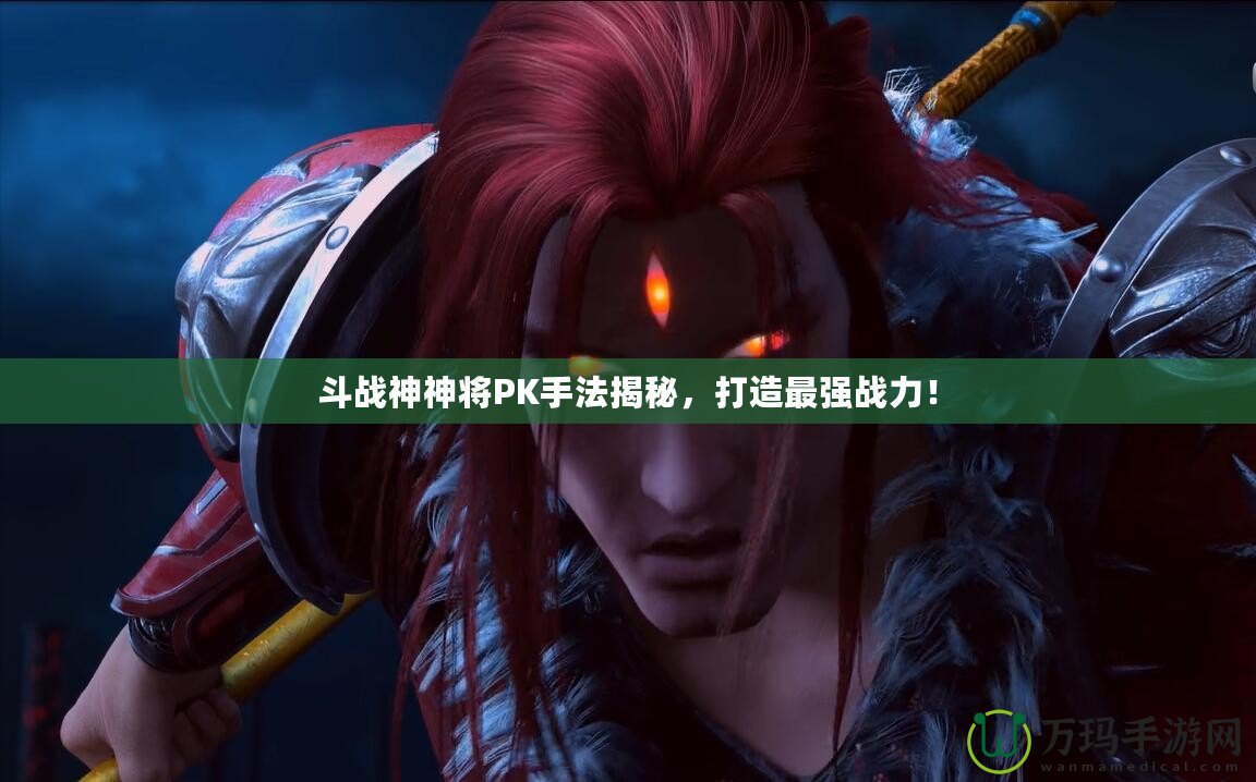 斗戰(zhàn)神神將PK手法揭秘，打造最強戰(zhàn)力！