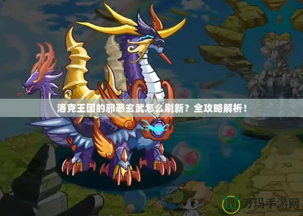 洛克王國的邪惡玄武怎么刷新？全攻略解析！