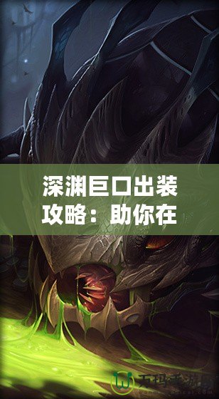 深淵巨口出裝攻略：助你在峽谷中制霸對(duì)手！