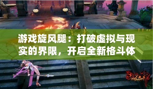 游戲旋風(fēng)腿：打破虛擬與現(xiàn)實(shí)的界限，開啟全新格斗體驗(yàn)