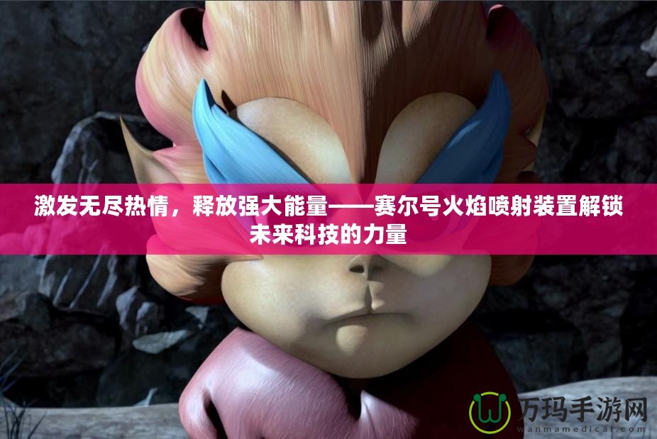 激發(fā)無盡熱情，釋放強大能量——賽爾號火焰噴射裝置解鎖未來科技的力量
