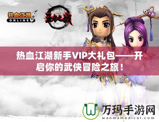 熱血江湖新手VIP大禮包——開(kāi)啟你的武俠冒險(xiǎn)之旅！
