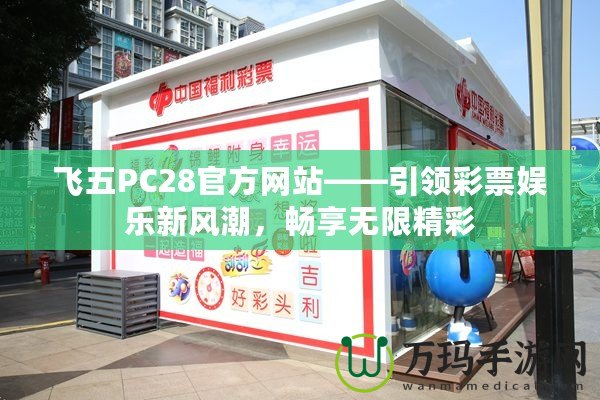 飛五PC28官方網(wǎng)站——引領(lǐng)彩票娛樂(lè)新風(fēng)潮，暢享無(wú)限精彩