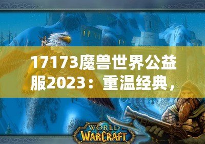 17173魔獸世界公益服2023：重溫經(jīng)典，再戰(zhàn)艾澤拉斯