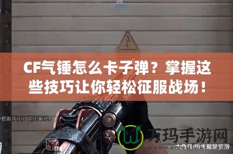 CF氣錘怎么卡子彈？掌握這些技巧讓你輕松征服戰(zhàn)場！