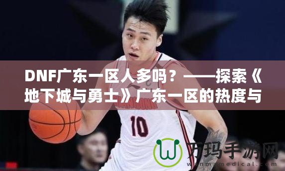 DNF廣東一區(qū)人多嗎？——探索《地下城與勇士》廣東一區(qū)的熱度與魅力