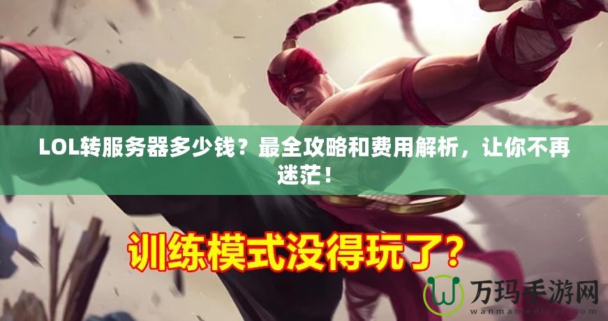 LOL轉(zhuǎn)服務(wù)器多少錢？最全攻略和費(fèi)用解析，讓你不再迷茫！