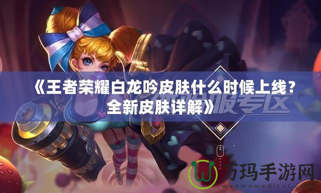 《王者榮耀白龍吟皮膚什么時(shí)候上線？全新皮膚詳解》