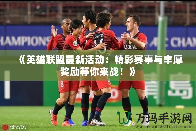 《英雄聯(lián)盟最新活動：精彩賽事與豐厚獎勵等你來戰(zhàn)！》