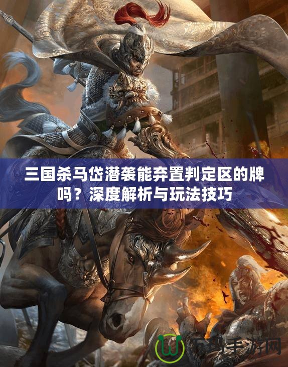 三國(guó)殺馬岱潛襲能棄置判定區(qū)的牌嗎？深度解析與玩法技巧