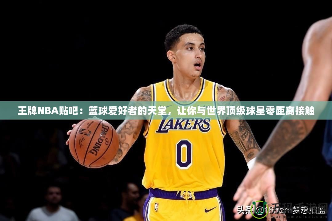 王牌NBA貼吧：籃球愛(ài)好者的天堂，讓你與世界頂級(jí)球星零距離接觸