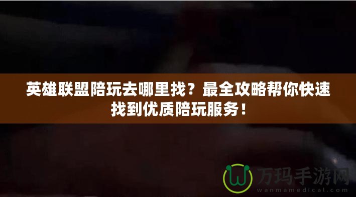 英雄聯(lián)盟陪玩去哪里找？最全攻略幫你快速找到優(yōu)質(zhì)陪玩服務(wù)！