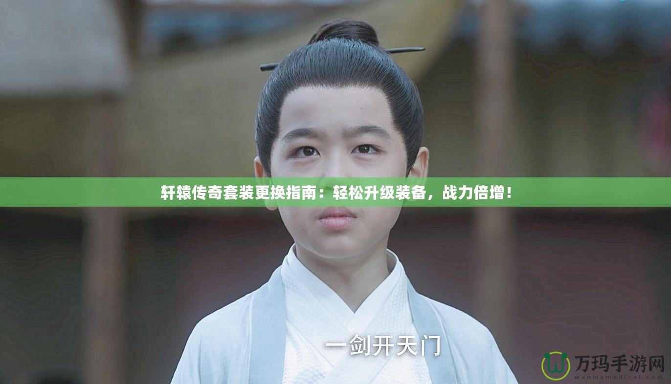 軒轅傳奇套裝更換指南：輕松升級(jí)裝備，戰(zhàn)力倍增！