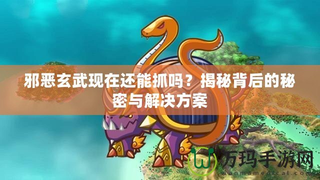 邪惡玄武現(xiàn)在還能抓嗎？揭秘背后的秘密與解決方案