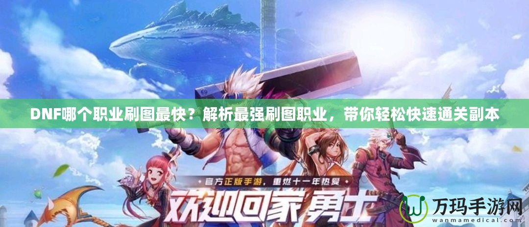 DNF哪個(gè)職業(yè)刷圖最快？解析最強(qiáng)刷圖職業(yè)，帶你輕松快速通關(guān)副本