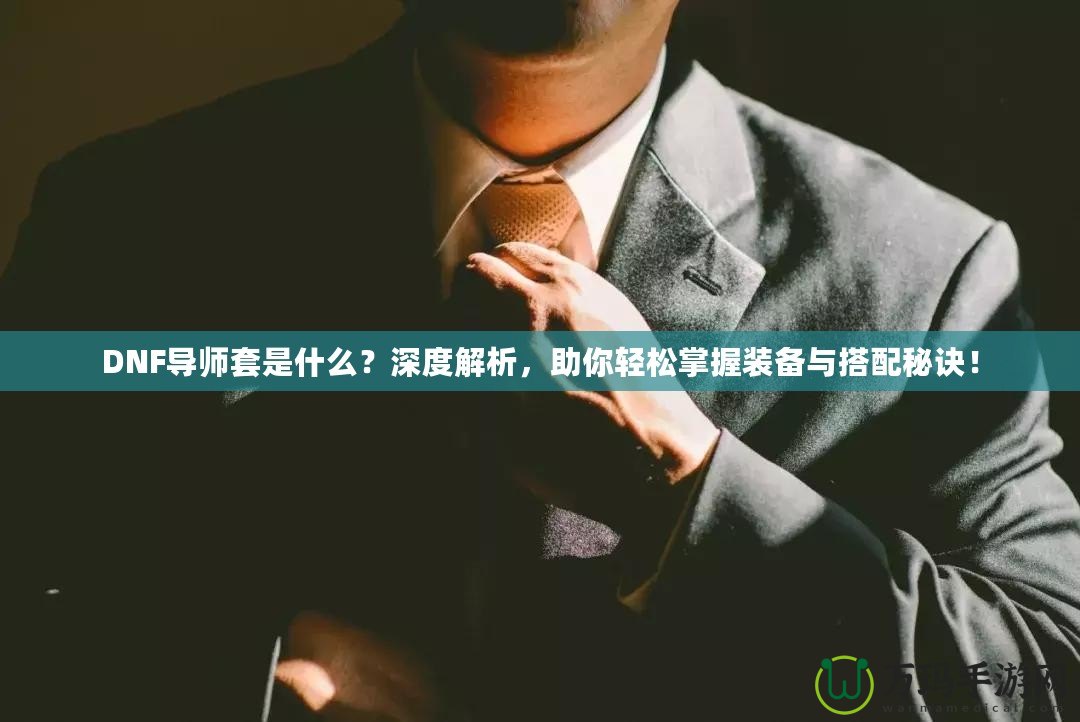 DNF導(dǎo)師套是什么？深度解析，助你輕松掌握裝備與搭配秘訣！