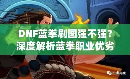 DNF藍拳刷圖強不強？深度解析藍拳職業(yè)優(yōu)劣，帶你體驗高效刷圖的樂趣！