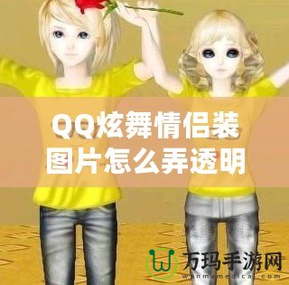 QQ炫舞情侶裝圖片怎么弄透明，輕松打造個性化頭像！