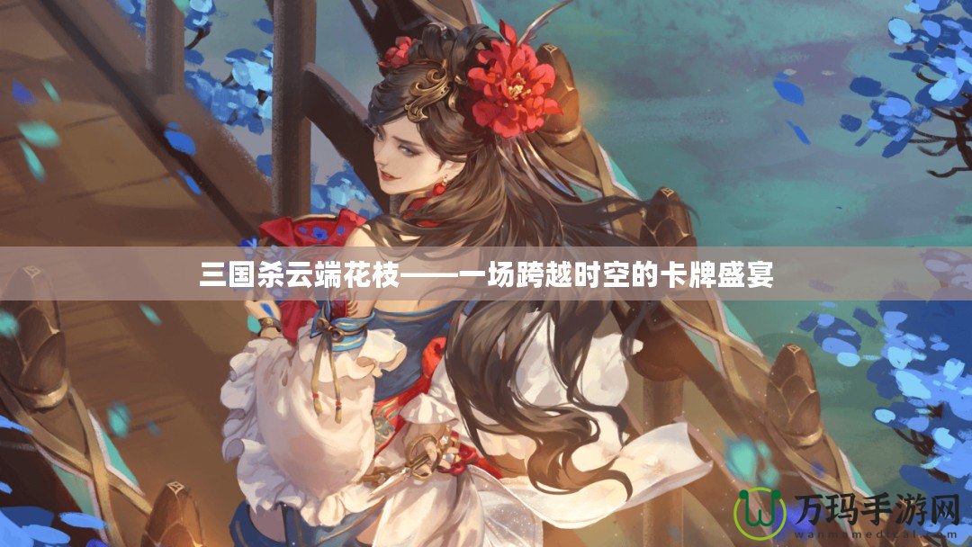 三國殺云端花枝——一場跨越時(shí)空的卡牌盛宴