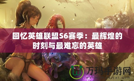回憶英雄聯(lián)盟S6賽季：最輝煌的時(shí)刻與最難忘的英雄
