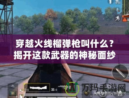 穿越火線榴彈槍叫什么？揭開這款武器的神秘面紗