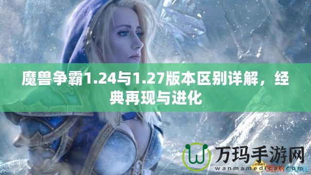 魔獸爭(zhēng)霸1.24與1.27版本區(qū)別詳解，經(jīng)典再現(xiàn)與進(jìn)化