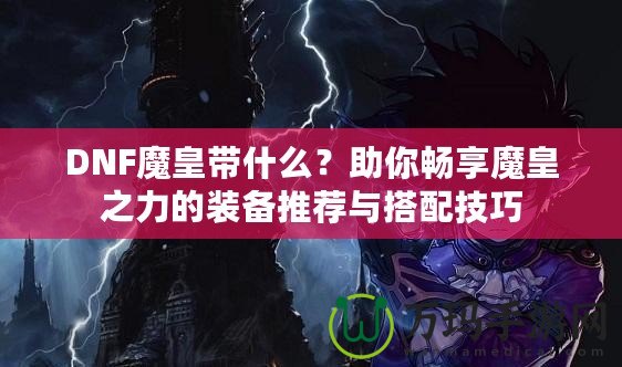 DNF魔皇帶什么？助你暢享魔皇之力的裝備推薦與搭配技巧