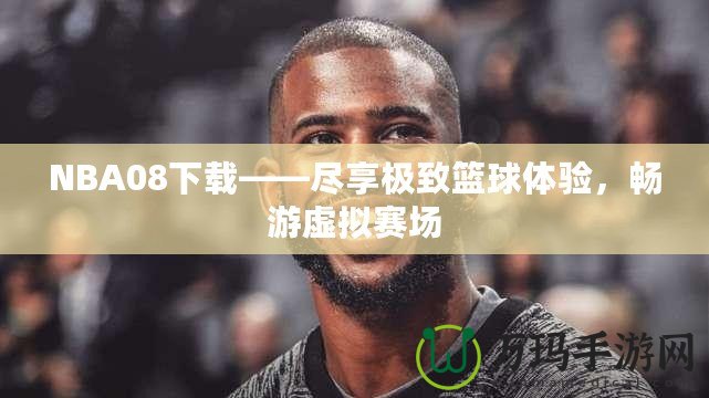 NBA08下載——盡享極致籃球體驗，暢游虛擬賽場