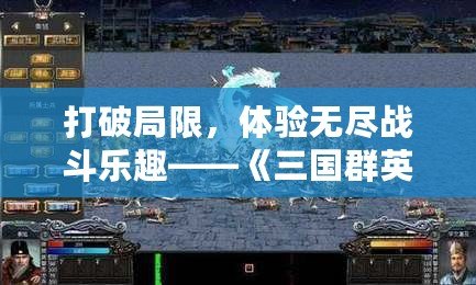 打破局限，體驗無盡戰(zhàn)斗樂趣——《三國群英傳七修改器》讓你成為無敵戰(zhàn)神