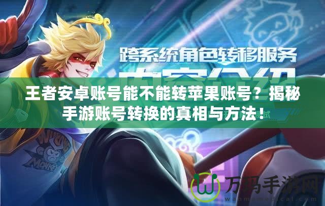 王者安卓賬號能不能轉(zhuǎn)蘋果賬號？揭秘手游賬號轉(zhuǎn)換的真相與方法！