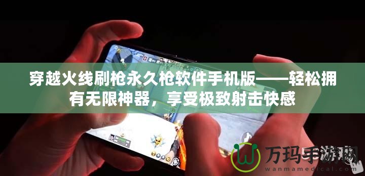 穿越火線刷槍永久槍軟件手機版——輕松擁有無限神器，享受極致射擊快感