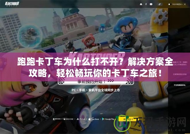 跑跑卡丁車為什么打不開？解決方案全攻略，輕松暢玩你的卡丁車之旅！