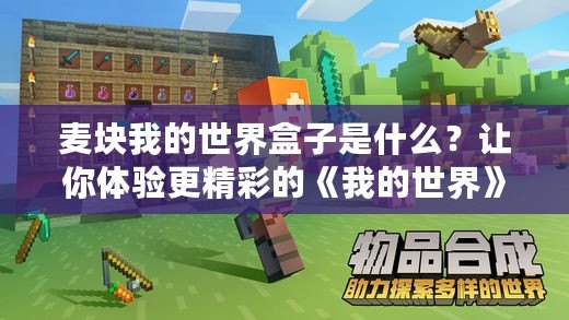 麥塊我的世界盒子是什么？讓你體驗(yàn)更精彩的《我的世界》游戲樂趣！