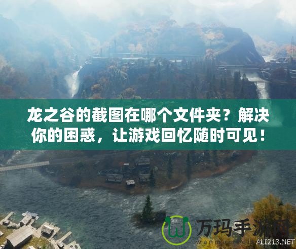 龍之谷的截圖在哪個文件夾？解決你的困惑，讓游戲回憶隨時可見！
