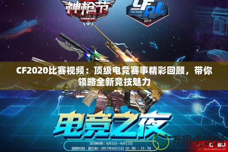 CF2020比賽視頻：頂級(jí)電競(jìng)賽事精彩回顧，帶你領(lǐng)略全新競(jìng)技魅力