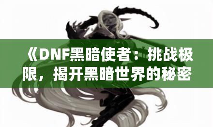 《DNF黑暗使者：挑戰(zhàn)極限，揭開黑暗世界的秘密》