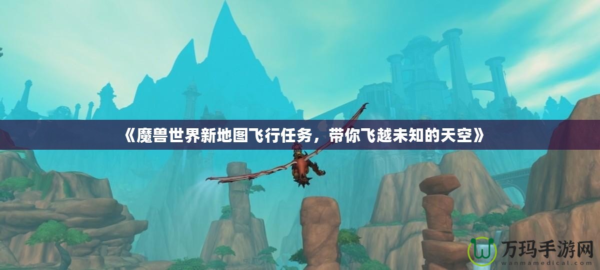 《魔獸世界新地圖飛行任務(wù)，帶你飛越未知的天空》