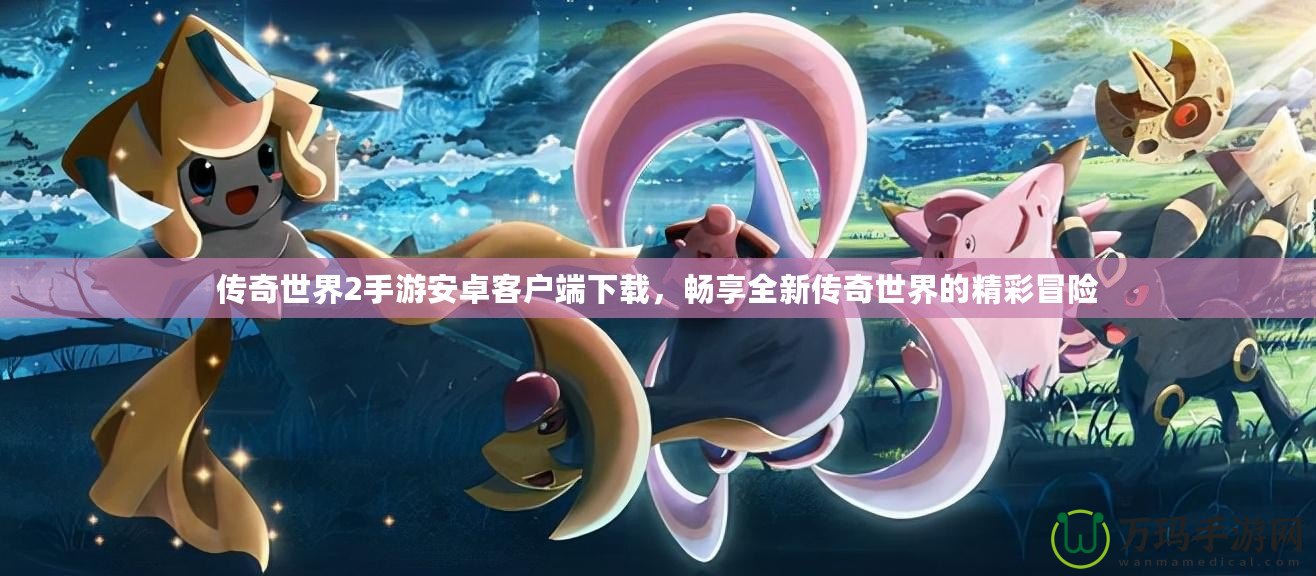 傳奇世界2手游安卓客戶(hù)端下載，暢享全新傳奇世界的精彩冒險(xiǎn)