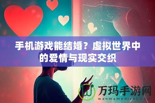 手機(jī)游戲能結(jié)婚？虛擬世界中的愛(ài)情與現(xiàn)實(shí)交織