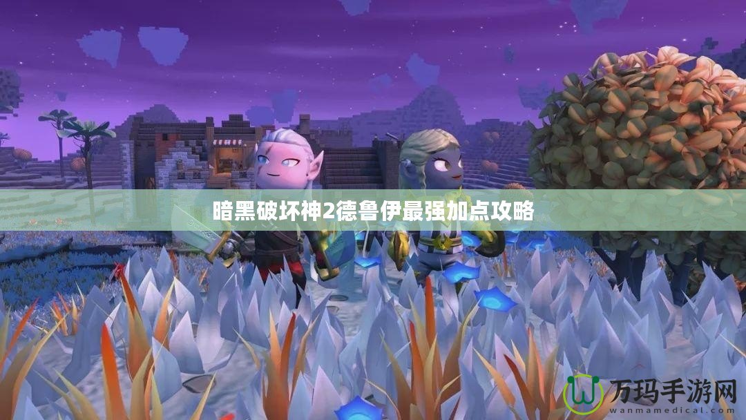 暗黑破壞神2德魯伊最強(qiáng)加點(diǎn)攻略