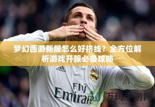 夢(mèng)幻西游新服怎么好擠線？全方位解析游戲開(kāi)服必備攻略