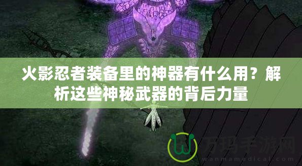火影忍者裝備里的神器有什么用？解析這些神秘武器的背后力量