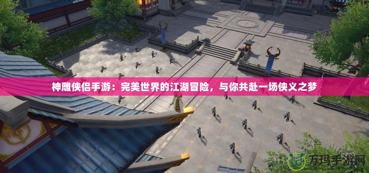 神雕俠侶手游：完美世界的江湖冒險(xiǎn)，與你共赴一場(chǎng)俠義之夢(mèng)