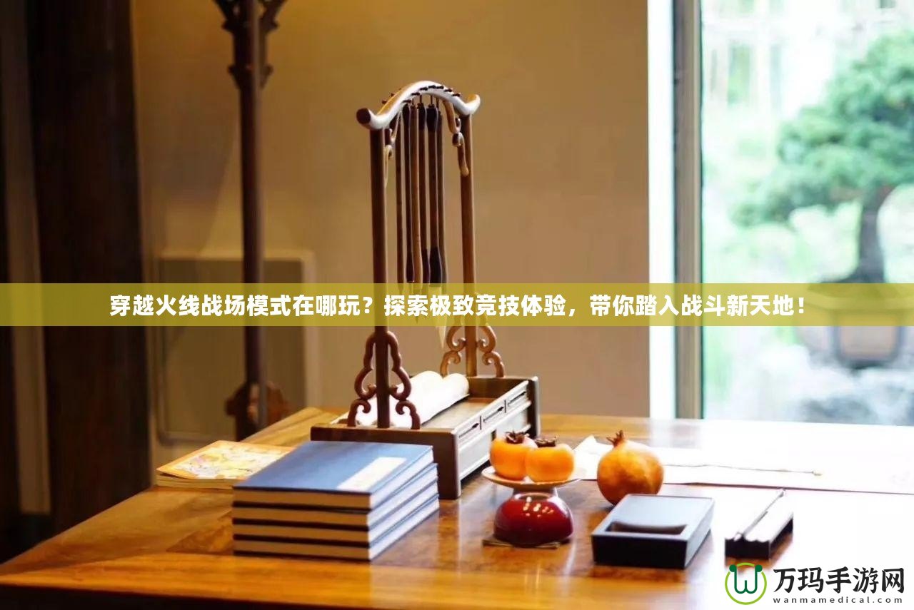 穿越火線戰(zhàn)場(chǎng)模式在哪玩？探索極致競(jìng)技體驗(yàn)，帶你踏入戰(zhàn)斗新天地！