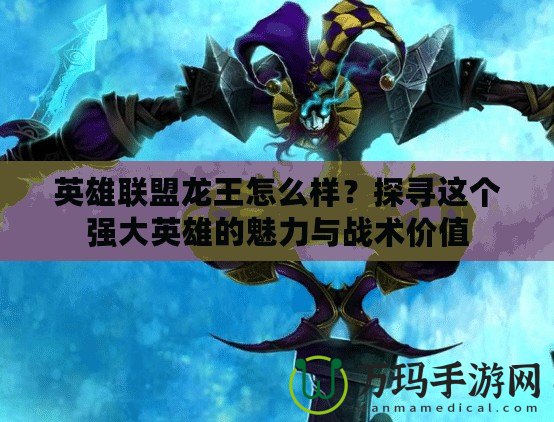 英雄聯(lián)盟龍王怎么樣？探尋這個(gè)強(qiáng)大英雄的魅力與戰(zhàn)術(shù)價(jià)值