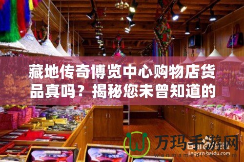 藏地傳奇博覽中心購(gòu)物店貨品真嗎？揭秘您未曾知道的購(gòu)物真相