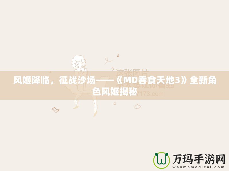風(fēng)姬降臨，征戰(zhàn)沙場——《MD吞食天地3》全新角色風(fēng)姬揭秘