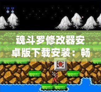 魂斗羅修改器安卓版下載安裝：暢享無盡游戲樂趣，挑戰(zhàn)極限關(guān)卡！